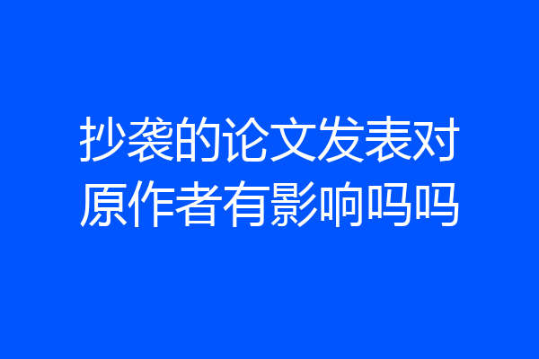 抄袭的论文发表对原作者有影响吗吗