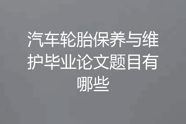 汽车轮胎保养与维护毕业论文题目有哪些