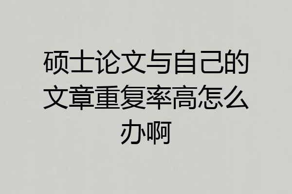 硕士论文与自己的文章重复率高怎么办啊
