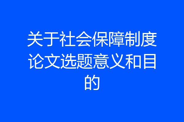 关于社会保障制度论文选题意义和目的