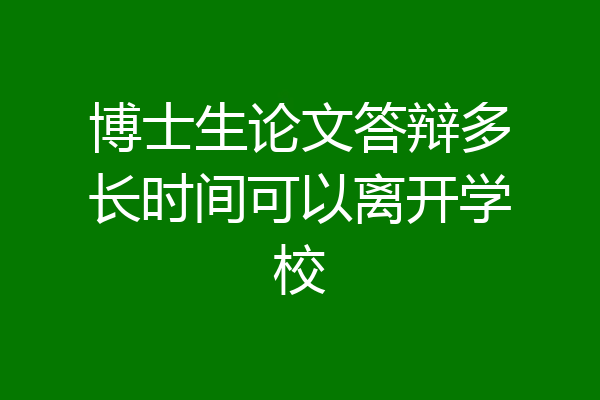 博士生论文答辩多长时间可以离开学校