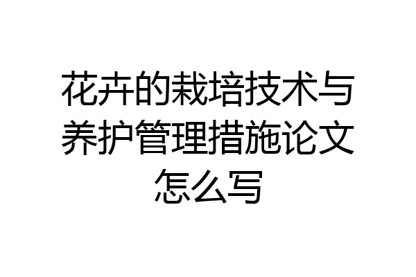 花卉的栽培技术与养护管理措施论文怎么写