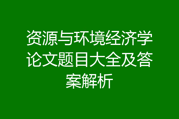 资源与环境经济学论文题目大全及答案解析
