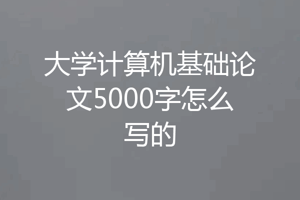 大学计算机基础论文5000字怎么写的