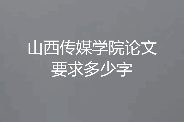 山西传媒学院论文要求多少字