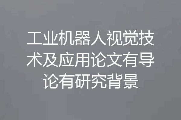 工业机器人视觉技术及应用论文有导论有研究背景