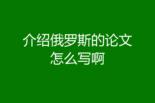 介绍俄罗斯的论文怎么写啊