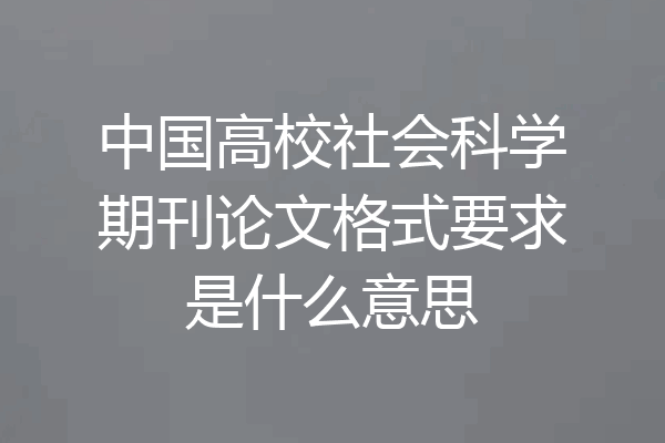中国高校社会科学期刊论文格式要求是什么意思