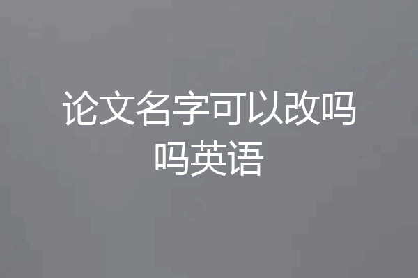 论文名字可以改吗吗英语