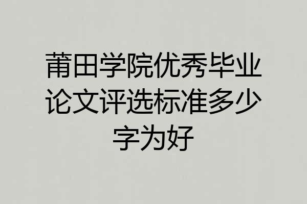 莆田学院优秀毕业论文评选标准多少字为好