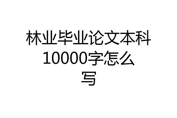 林业毕业论文本科10000字怎么写