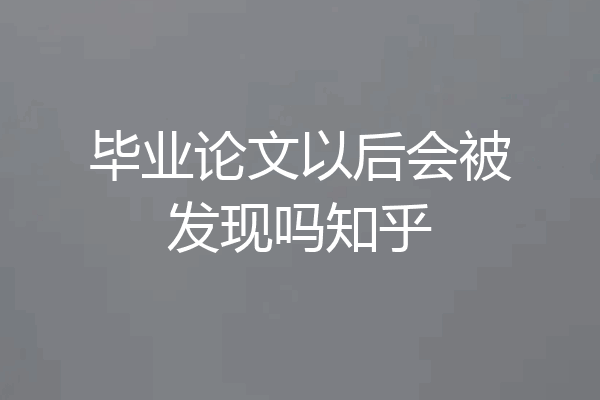 毕业论文以后会被发现吗知乎