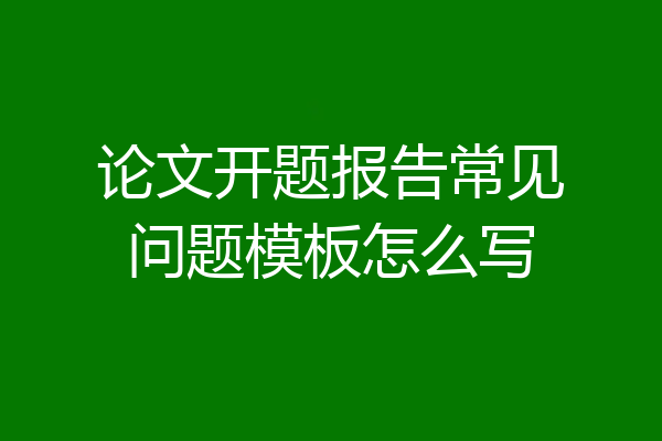 论文开题报告常见问题模板怎么写