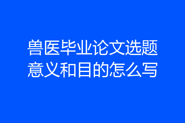 兽医毕业论文选题意义和目的怎么写