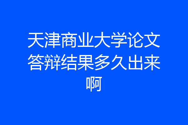天津商业大学论文答辩结果多久出来啊