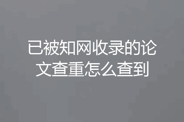 已被知网收录的论文查重怎么查到