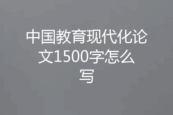 中国教育现代化论文1500字怎么写