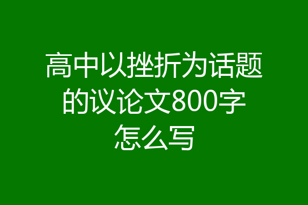 高中以挫折为话题的议论文800字怎么写