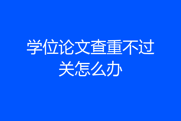 学位论文查重不过关怎么办