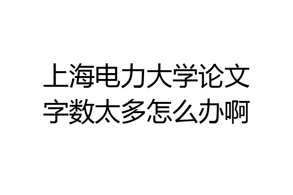 上海电力大学论文字数太多怎么办啊