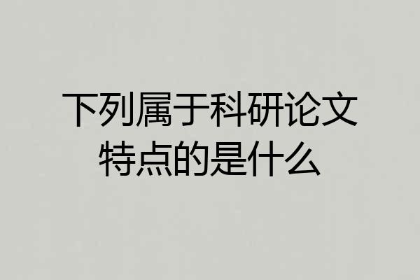 下列属于科研论文特点的是什么