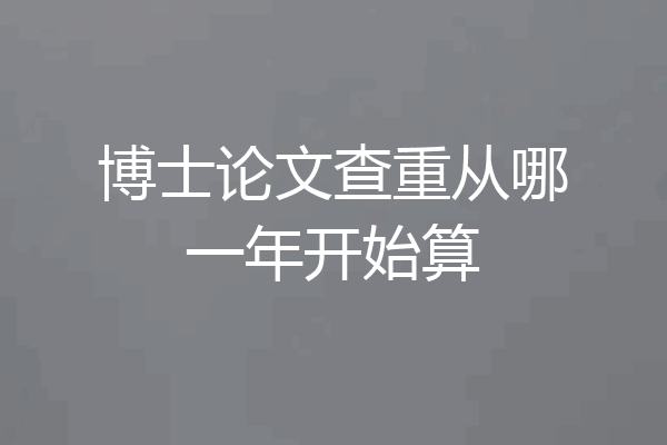 博士论文查重从哪一年开始算