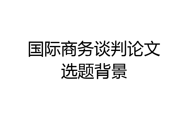 国际商务谈判论文选题背景
