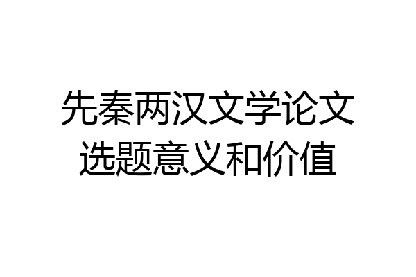 先秦两汉文学论文选题意义和价值
