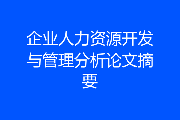 企业人力资源开发与管理分析论文摘要