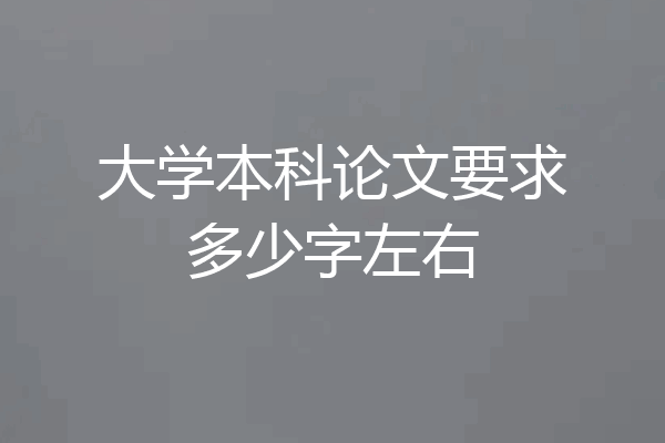 大学本科论文要求多少字左右