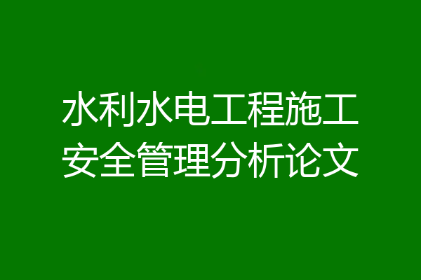 水利水电工程施工安全管理分析论文