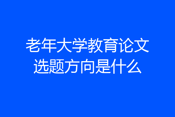老年大学教育论文选题方向是什么