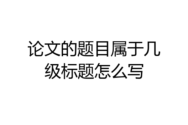 论文的题目属于几级标题怎么写