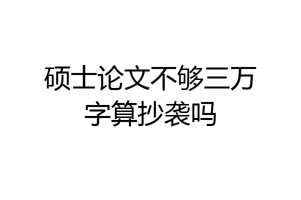硕士论文不够三万字算抄袭吗