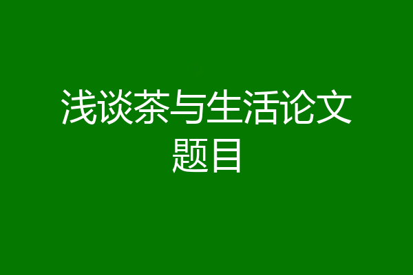 浅谈茶与生活论文题目