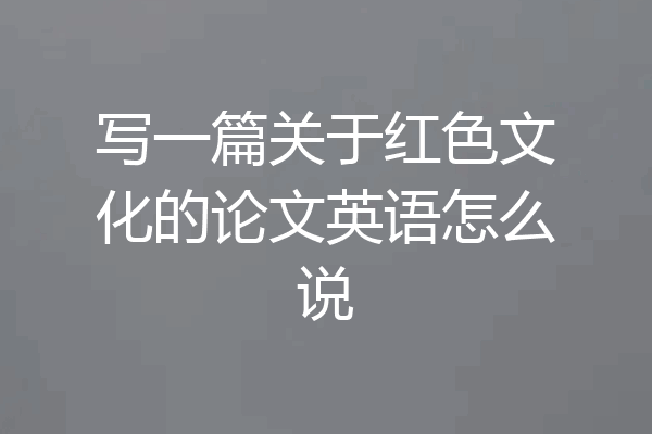 写一篇关于红色文化的论文英语怎么说
