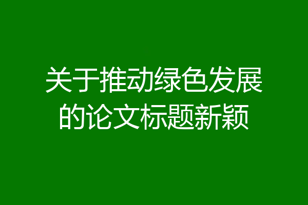 关于推动绿色发展的论文标题新颖