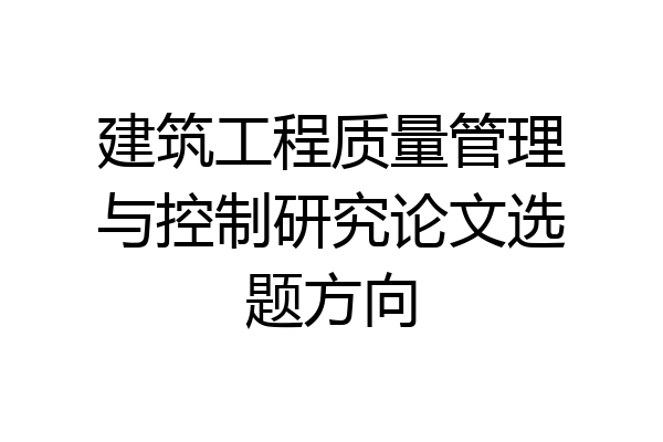 建筑工程质量管理与控制研究论文选题方向