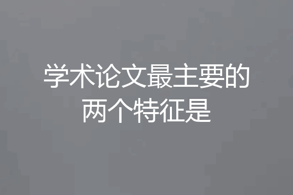 学术论文最主要的两个特征是