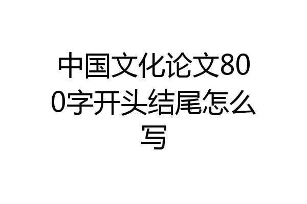中国文化论文800字开头结尾怎么写