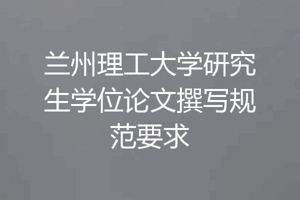 兰州理工大学研究生学位论文撰写规范要求