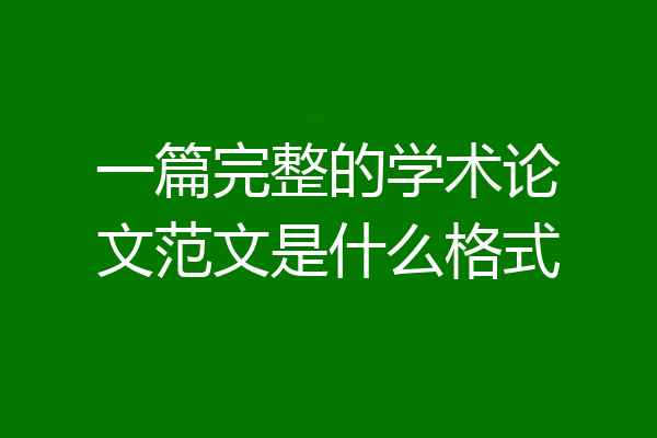 一篇完整的学术论文范文是什么格式