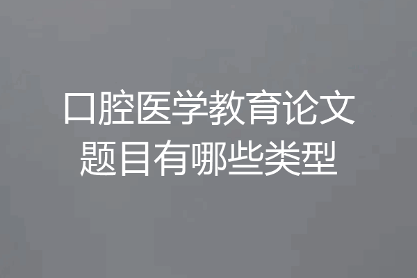 口腔医学教育论文题目有哪些类型