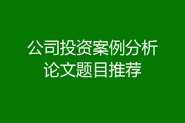 公司投资案例分析论文题目推荐
