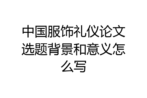 中国服饰礼仪论文选题背景和意义怎么写