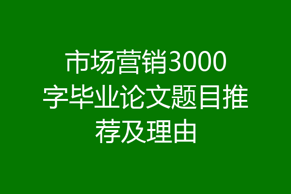 市场营销3000字毕业论文题目推荐及理由