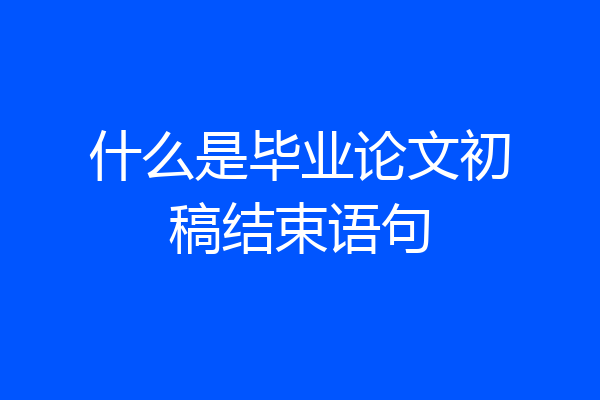 什么是毕业论文初稿结束语句