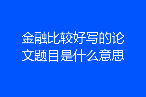金融比较好写的论文题目是什么意思