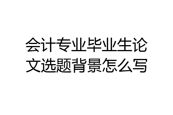 会计专业毕业生论文选题背景怎么写