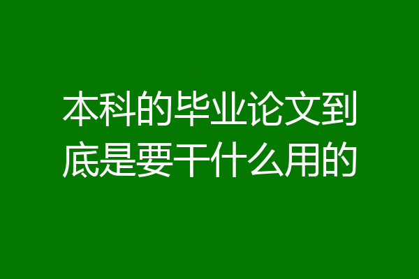 本科的毕业论文到底是要干什么用的